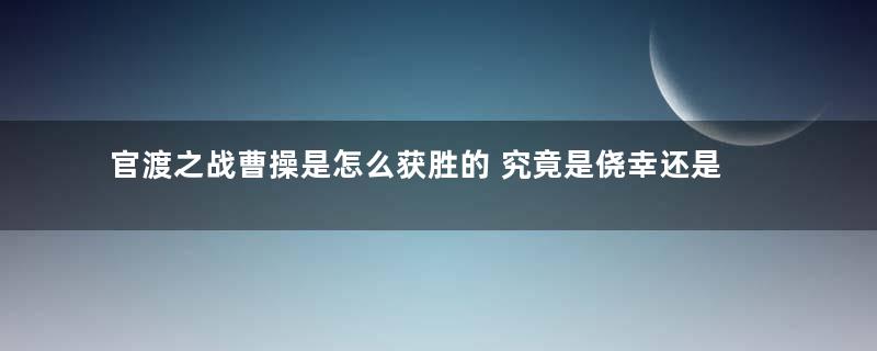 官渡之战曹操是怎么获胜的 究竟是侥幸还是对手太笨